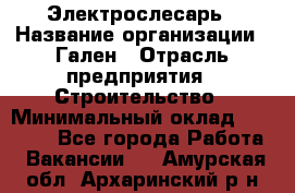 Электрослесарь › Название организации ­ Гален › Отрасль предприятия ­ Строительство › Минимальный оклад ­ 20 000 - Все города Работа » Вакансии   . Амурская обл.,Архаринский р-н